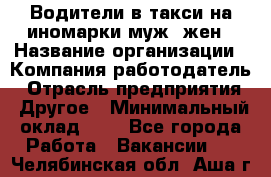 Водители в такси на иномарки муж./жен › Название организации ­ Компания-работодатель › Отрасль предприятия ­ Другое › Минимальный оклад ­ 1 - Все города Работа » Вакансии   . Челябинская обл.,Аша г.